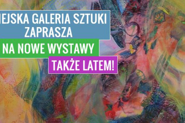 Miejska Galeria Sztuki zaprasza na NOWE wstawy - także latem! 